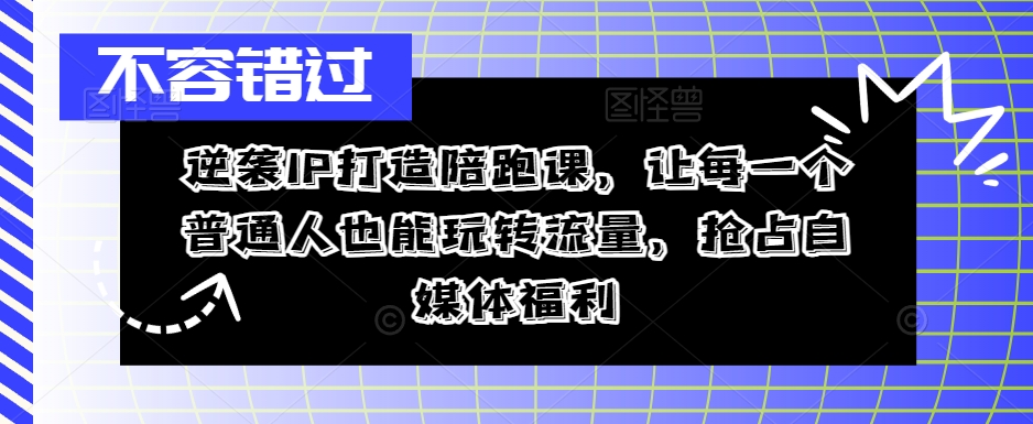 逆袭IP打造陪跑课，让每一个普通人也能玩转流量，抢占自媒体福利-我爱自学网