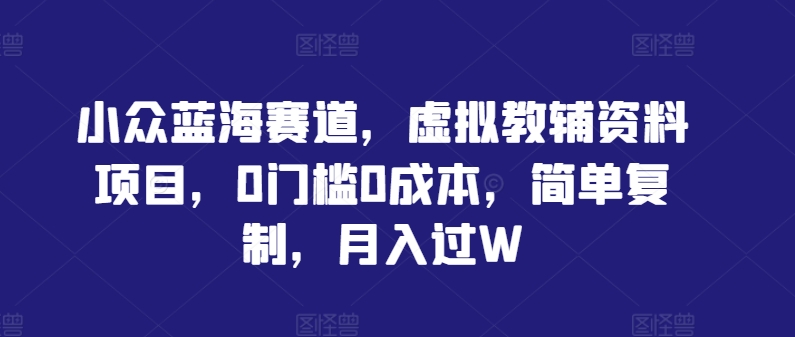 小众蓝海赛道，虚拟教辅资料项目，0门槛0成本，简单复制，月入过W【揭秘】-我爱自学网