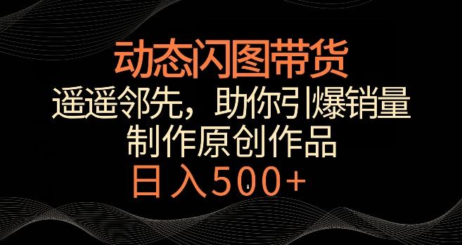 动态闪图带货，遥遥领先，冷门玩法，助你轻松引爆销量，日赚500+【揭秘】-我爱自学网