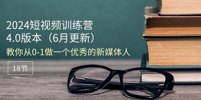 2024短视频训练营-6月4.0版本：教你从0-1做一个优秀的新媒体人(18节-我爱自学网
