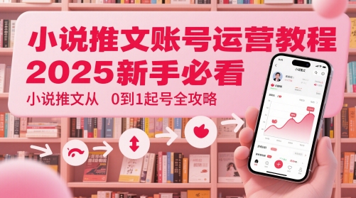 小说推文账号运营起号教程，2025新手必看，小说推文从0到1起号全攻略-我爱自学网