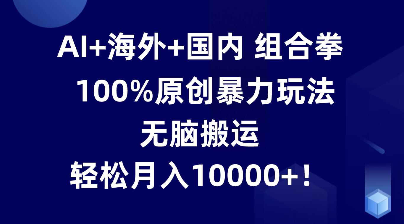 AI+海外+国内组合拳，100%原创暴力玩法，无脑搬运，轻松月入10000+！-我爱自学网