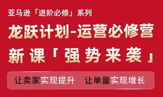 亚马逊进阶必修系列，龙跃计划-运营必修营新课，让卖家实现提升 让单量实现增长-我爱自学网