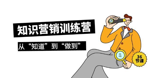 (9512期)知识营销训练营·实操班，从“知道”到“做到”(36节课)-我爱自学网