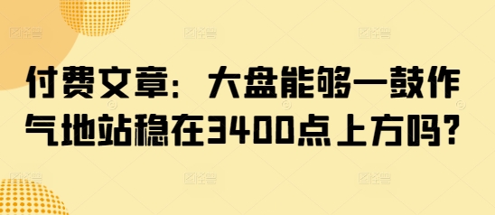 付费文章：大盘能够一鼓作气地站稳在3400点上方吗?-我爱自学网
