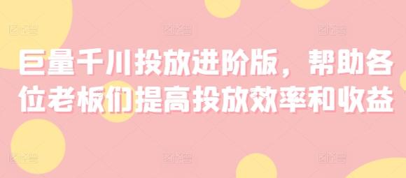 巨量千川投放进阶版，帮助各位老板们提高投放效率和收益-我爱自学网