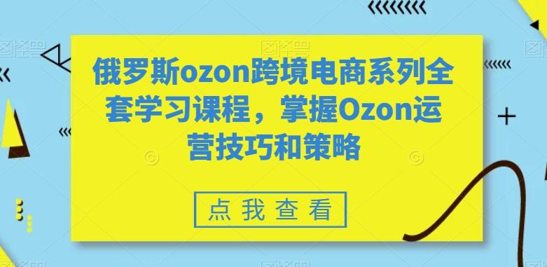 俄罗斯ozon跨境电商系列全套学习课程，掌握Ozon运营技巧和策略-我爱自学网