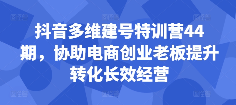 抖音多维建号特训营44期，协助电商创业老板提升转化长效经营-我爱自学网