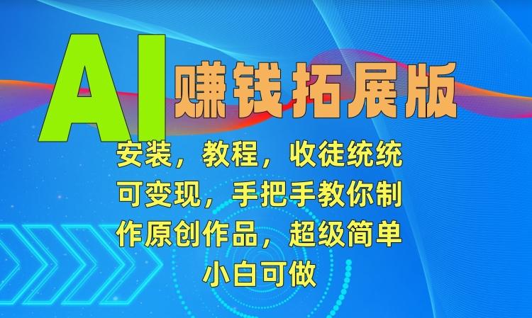 AI赚钱拓展版，安装，教程，收徒统统可变现，手把手教你制作原创作品，超级简单，小白可做【揭秘】-我爱自学网