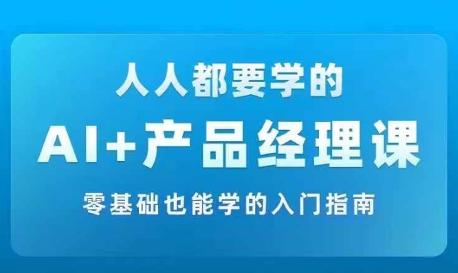 AI +产品经理实战项目必修课，从零到一教你学ai，零基础也能学的入门指南-我爱自学网
