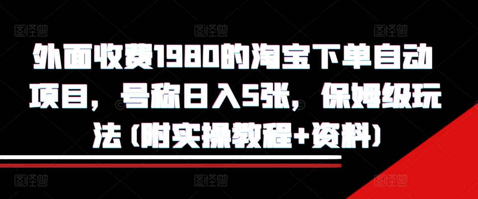 外面收费1980的淘宝下单自动项目，号称日入5张，保姆级玩法(附实操教程+资料)【揭秘】-我爱自学网