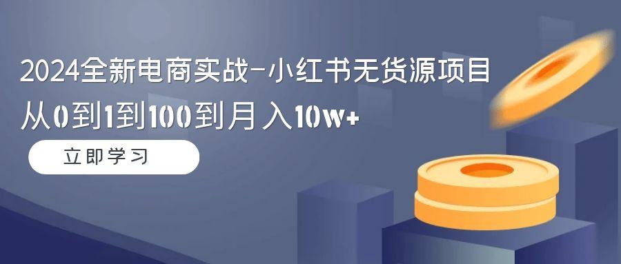 2024全新电商实战-小红书无货源项目：从0到1到100到月入10w+-我爱自学网