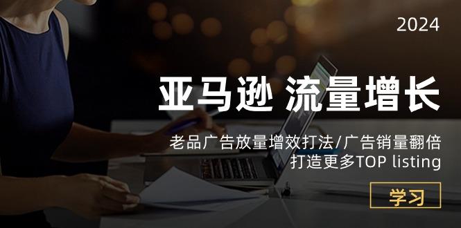 亚马逊流量 增长-老品广告 放量增效打法/销量翻倍/打造更多TOP listing-我爱自学网