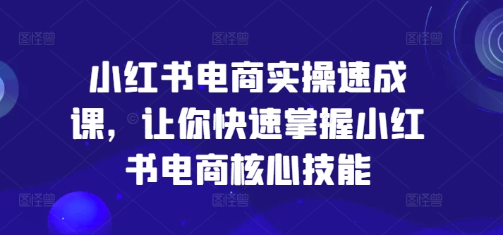 小红书电商实操速成课，让你快速掌握小红书电商核心技能-我爱自学网