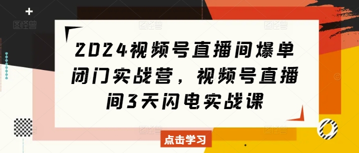 2024视频号直播间爆单闭门实战营，视频号直播间3天闪电实战课-我爱自学网