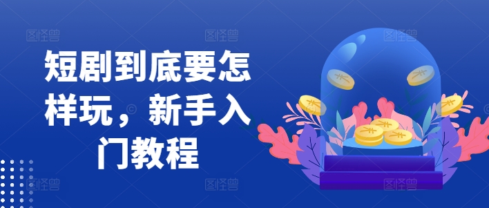短剧到底要怎样玩，新手入门教程-我爱自学网
