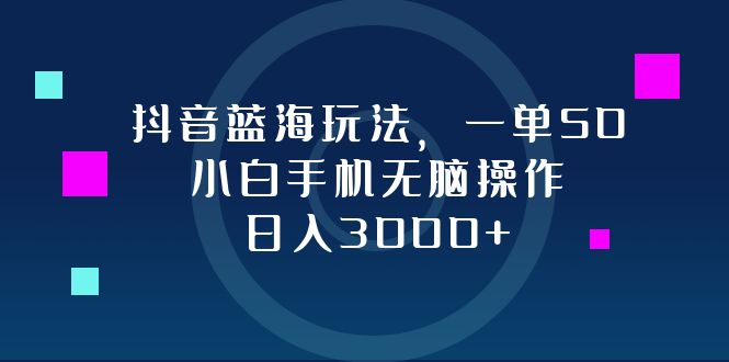 抖音蓝海玩法，一单50，小白手机无脑操作，日入3000+-我爱自学网