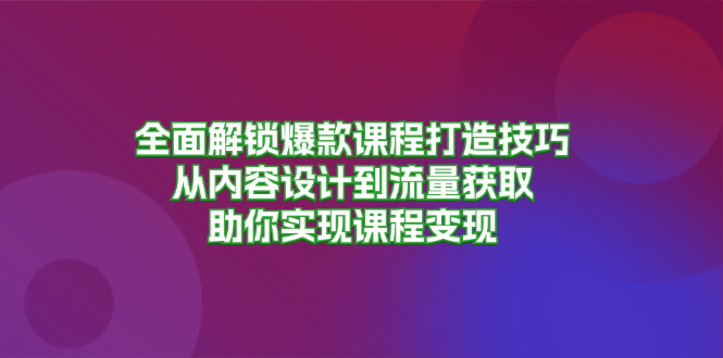 全面解锁爆款课程打造技巧，从内容设计到流量获取，助你实现课程变现-我爱自学网