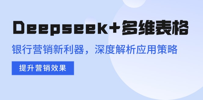 Deepseek+多维表格，银行营销新利器，深度解析应用策略，提升营销效果-我爱自学网