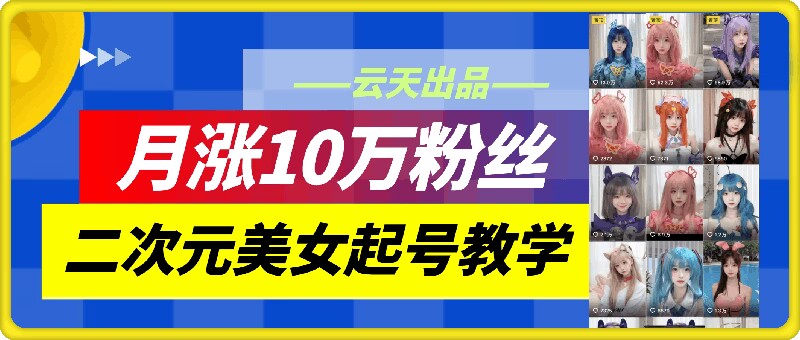 云天二次元美女起号教学，月涨10万粉丝，不判搬运-我爱自学网