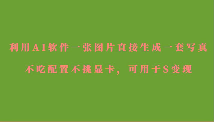 利用AI软件只需一张图片直接生成一套写真，不吃配置不挑显卡，可用于S变现-我爱自学网