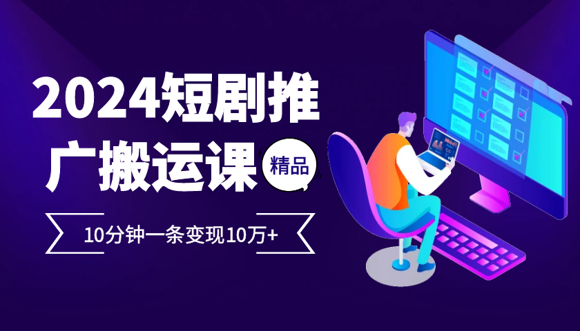 2024最火爆的项目短剧推广搬运实操课10分钟一条，单条变现10万+-我爱自学网
