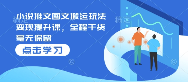 小说推文图文搬运玩法变现提升课，全程干货毫无保留-我爱自学网