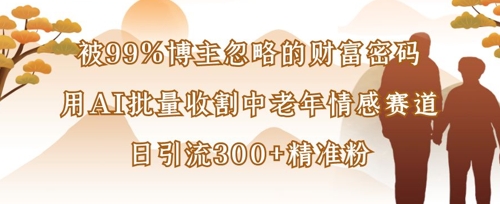 被99%博主忽略的财富密码：用AI批量收割中老年情感赛道，日引流300+精准粉-我爱自学网