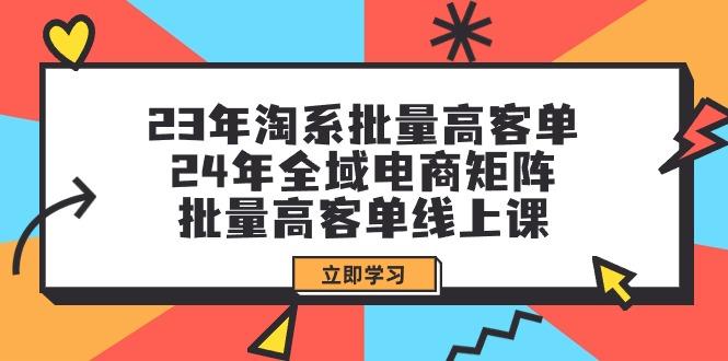(9636期)23年淘系批量高客单+24年全域电商矩阵，批量高客单线上课(109节课)-我爱自学网