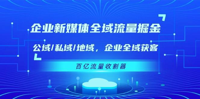 企业 新媒体 全域流量掘金：公域/私域/地域 企业全域获客 百亿流量 收割器-我爱自学网
