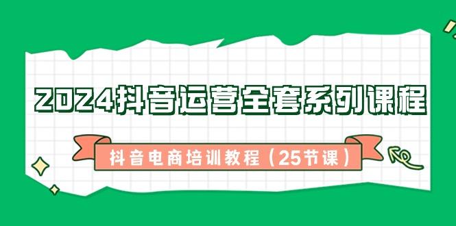 2024抖音运营全套系列课程-抖音电商培训教程(25节课)-我爱自学网