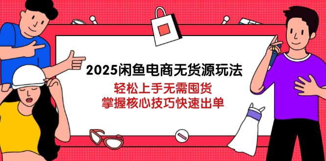 2025闲鱼电商无货源玩法：轻松上手无需囤货，掌握核心技巧快速出单-我爱自学网
