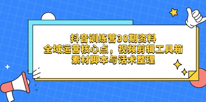抖音训练营30期资料，全域运营核心点，视频剪辑工具箱 素材脚本与话术整理-我爱自学网