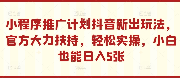 小程序推广计划抖音新出玩法，官方大力扶持，轻松实操，小白也能日入5张【揭秘】-我爱自学网