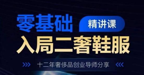 零基础入局二奢鞋服精讲课，十二年奢侈品创业导师分享-我爱自学网