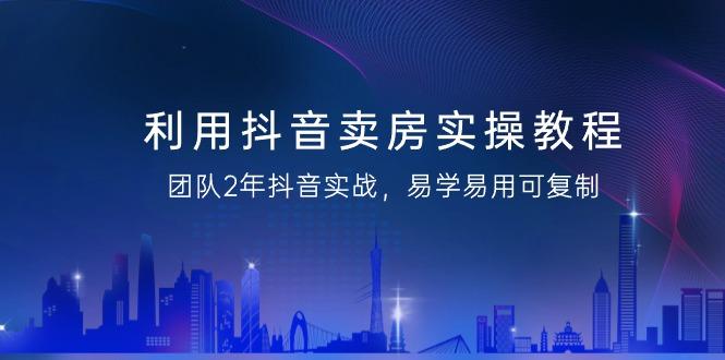 利用抖音-卖房实操教程，团队2年抖音实战，易学易用可复制(43节无水印)-我爱自学网