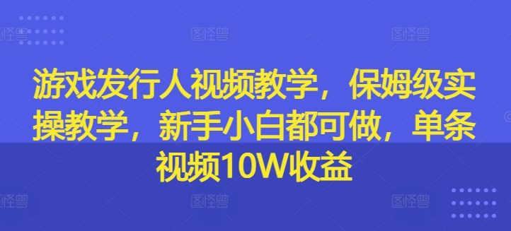 游戏发行人视频教学，保姆级实操教学，新手小白都可做，单条视频10W收益-我爱自学网