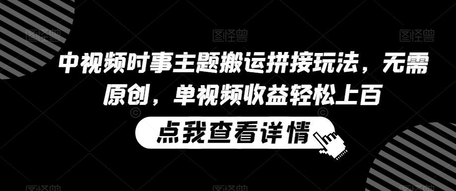 中视频时事主题搬运拼接玩法，无需原创，单视频收益轻松上百【揭秘】-我爱自学网