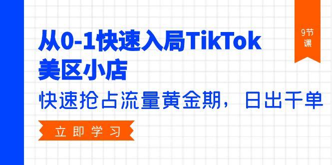 (9963期)从0-1快速入局TikTok美区小店，快速抢占流量黄金期，日出千单(9节课)-我爱自学网