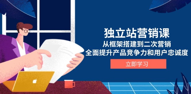 独立站营销课，从框架搭建到二次营销，全面提升产品竞争力和用户忠诚度-我爱自学网