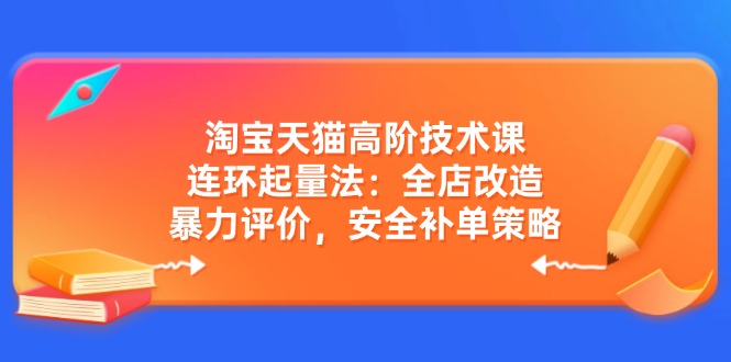 淘宝天猫高阶技术课：连环起量法：全店改造，暴力评价，安全补单策略-我爱自学网
