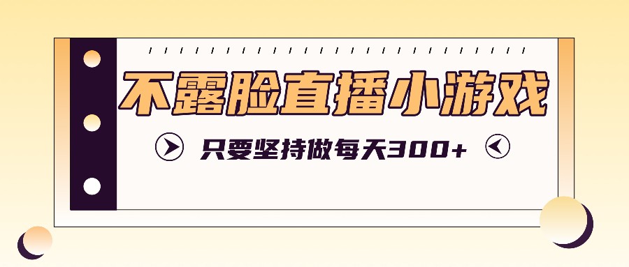 不露脸直播小游戏项目玩法，只要坚持做，轻松实现每天300+-我爱自学网